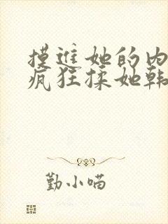 摸进她的内裤里疯狂揉她韩国电影