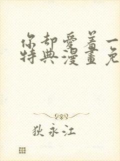 你却爱着一个他特典漫画免费观看