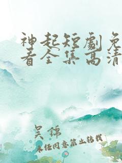 神起短剧免费观看全集高清