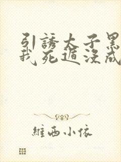 引诱太子黑化后我死遁没成功by梅子瞎了