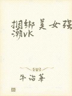 捆绑美女强制高潮vk