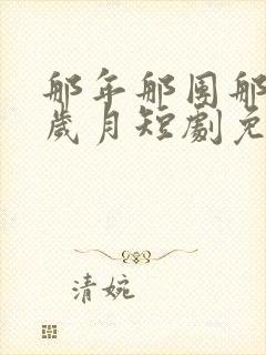 那年那团那青春岁月短剧免费观看