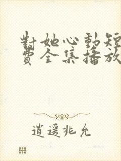 对她心动短剧免费全集播放