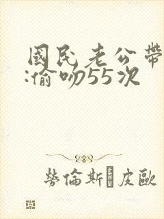 国民老公带回家:偷吻55次