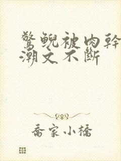 惊鲵被肉干高h潮文不断