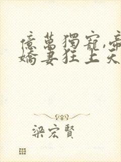 亿万独宠,帝少娇妻狂上天