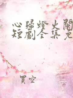 心归灯火阑珊处短剧全集免费播放