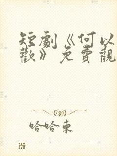 短剧《何以渡清欢》免费观看