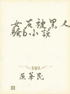 女友被黑人扩张骚b小说
