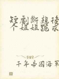 短剧断亲后,四个姐姐跪求我回家