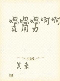 嗯嗯嗯啊啊啊好爽用力