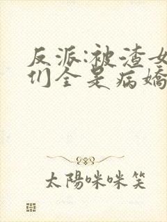 反派:被渣女主们全是病娇