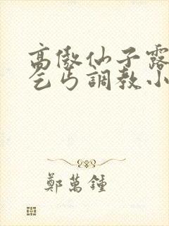 高傲仙子露出被乞丐调教小说