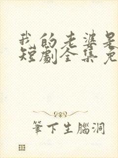 我的老婆是大佬短剧全集免费播放