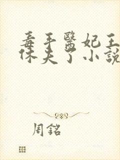 毒手医妃王爷被休夫了小说免费阅读全部章节