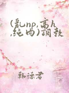 (乱np,高h,纯肉)调教