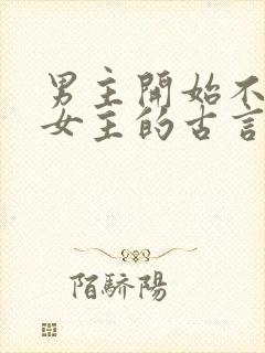 男主开始不待见女主的古言