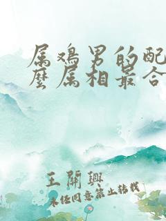 属鸡男的配偶什么属相最合适