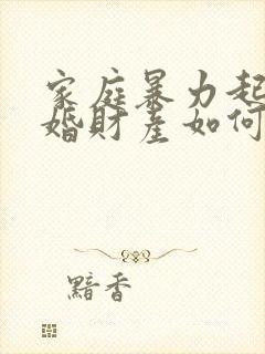 家庭暴力起诉离婚财产如何分割