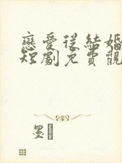 恋爱从结婚开始短剧免费观看全集