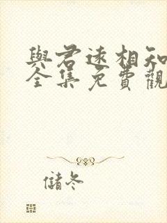 与君远相知短剧全集免费观看高清