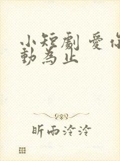 小短剧 爱你心动为止