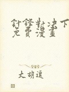 针锋对决下拉版免费漫画