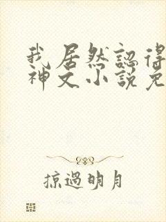 我居然认得上古神文小说免费阅读全部章节