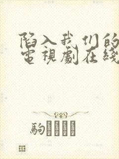 陷入我们的热恋电视剧在线观看完整版免费