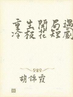 重生开局遇到高冷校花短剧全集