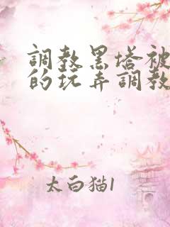 调教黑塔被肆意的玩弄调教