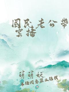 国民老公带回家 云播