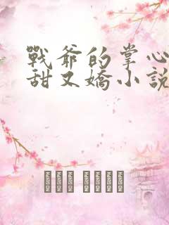 战爷的掌心宠又甜又娇小说免费阅读