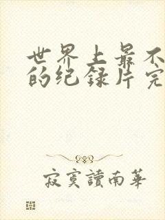 世界上最不安人的纪录片完整版