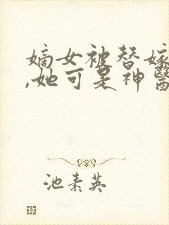 嫡女被替嫁残王,她可是神医免费阅读