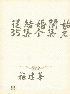 从结婚开始恋爱35集全集免费观看