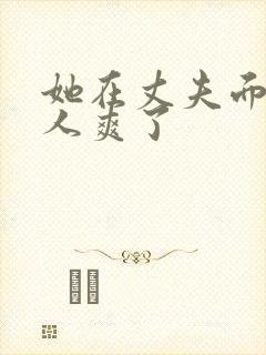 她在丈夫面前被人爽了