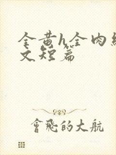 全黄h全肉细节文短篇