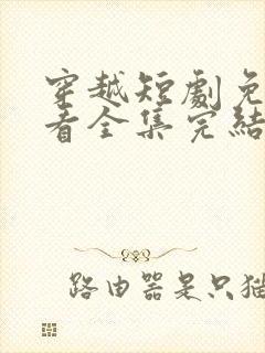 穿越短剧免费观看全集完结