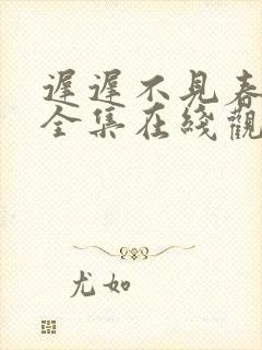 迟迟不见春短剧全集在线观看