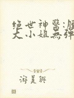 绝世神医:腹黑大小姐无弹窗