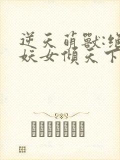 逆天萌兽:绝世妖女倾天下最新章节