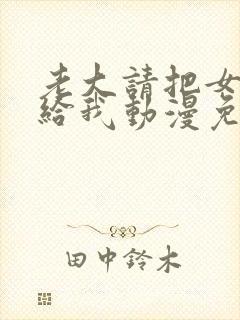 老大请把女儿嫁给我动漫免费