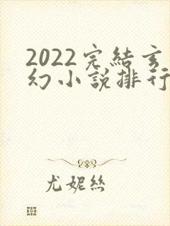 2022完结玄幻小说排行榜前十名
