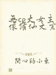 无cp大女主群像修仙文完结