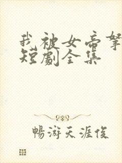 我被女帝拿捏了短剧全集