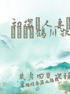 初撮り人妻ドキュメント鹤川牧子