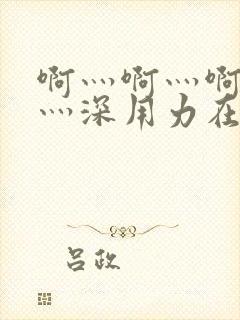 啊灬啊灬啊灬快灬深用力在线视频