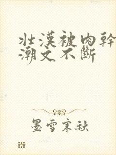 壮汉被肉干高h潮文不断