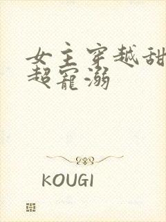 女主穿越甜宠文超宠溺